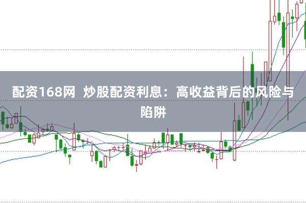 配资168网  炒股配资利息：高收益背后的风险与陷阱