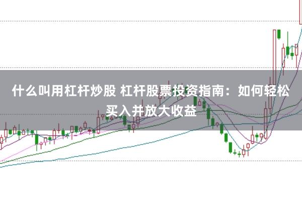 什么叫用杠杆炒股 杠杆股票投资指南：如何轻松买入并放大收益