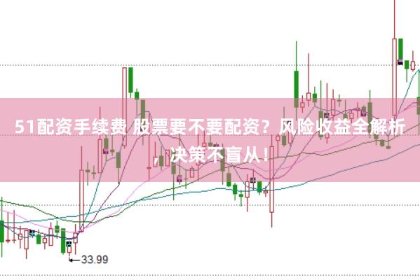 51配资手续费 股票要不要配资？风险收益全解析，决策不盲从！