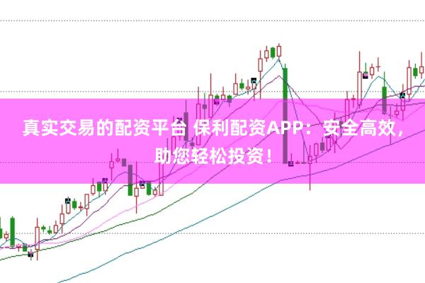 真实交易的配资平台 保利配资APP：安全高效，助您轻松投资！