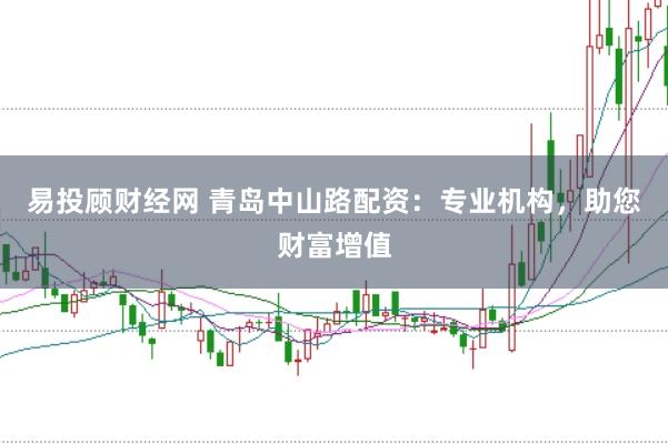 易投顾财经网 青岛中山路配资：专业机构，助您财富增值