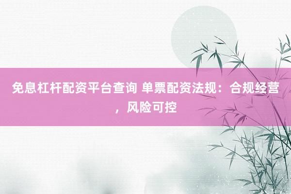 免息杠杆配资平台查询 单票配资法规：合规经营，风险可控