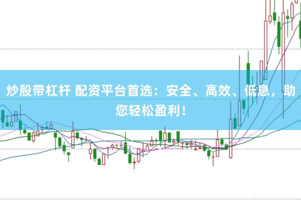 炒股带杠杆 配资平台首选：安全、高效、低息，助您轻松盈利！