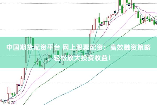 中国期货配资平台 网上股票配资：高效融资策略，轻松放大投资收益！