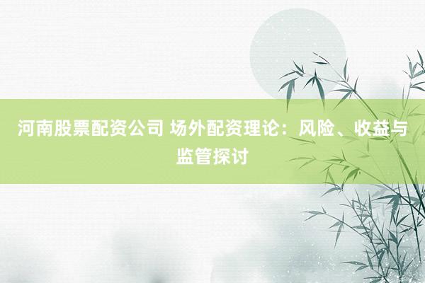 河南股票配资公司 场外配资理论：风险、收益与监管探讨