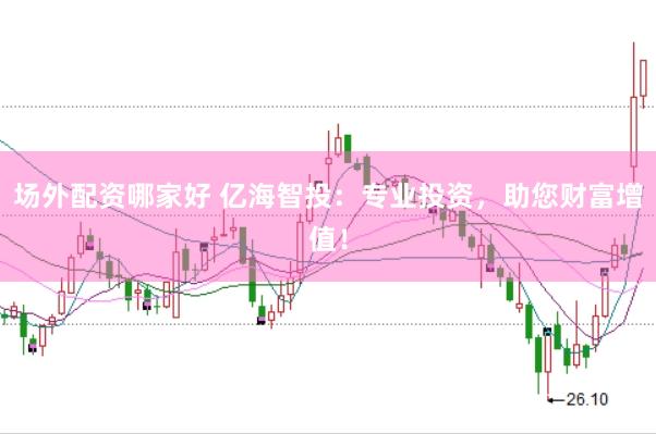场外配资哪家好 亿海智投：专业投资，助您财富增值！