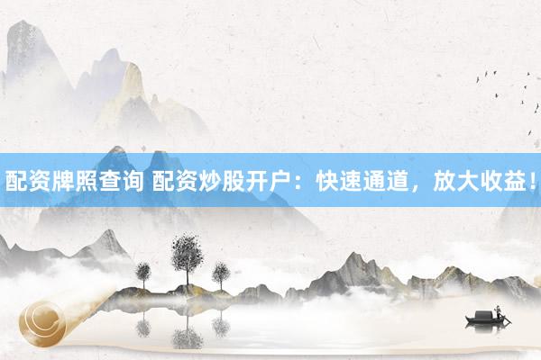 配资牌照查询 配资炒股开户：快速通道，放大收益！