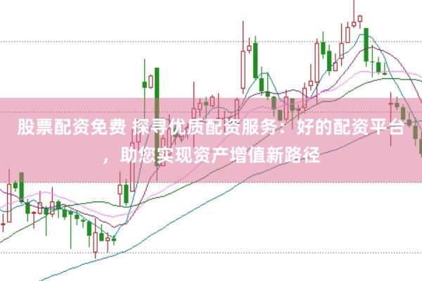 股票配资免费 探寻优质配资服务：好的配资平台，助您实现资产增值新路径