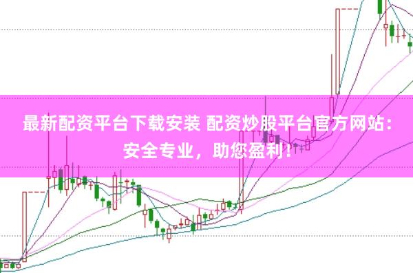 最新配资平台下载安装 配资炒股平台官方网站：安全专业，助您盈利！