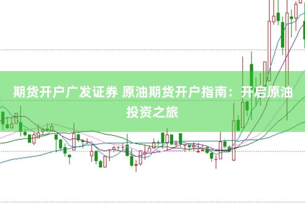 期货开户广发证券 原油期货开户指南：开启原油投资之旅