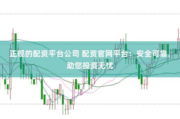 正规的配资平台公司 配资官网平台：安全可靠，助您投资无忧