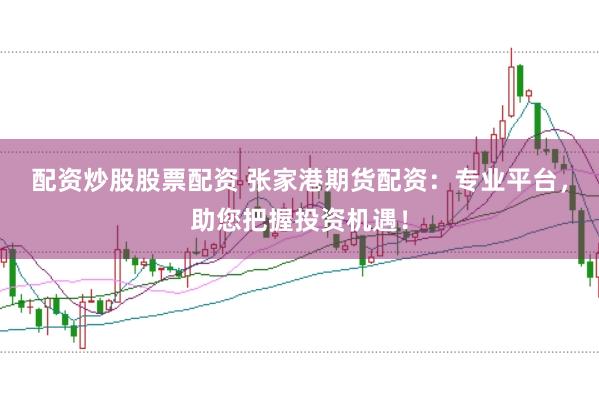 配资炒股股票配资 张家港期货配资：专业平台，助您把握投资机遇！