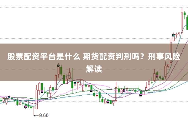 股票配资平台是什么 期货配资判刑吗？刑事风险解读