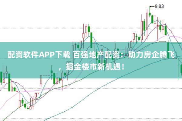 配资软件APP下载 百强地产配资：助力房企腾飞，掘金楼市新机遇！