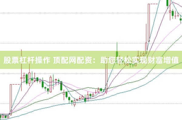股票杠杆操作 顶配网配资：助您轻松实现财富增值