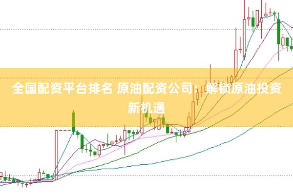 全国配资平台排名 原油配资公司：解锁原油投资新机遇