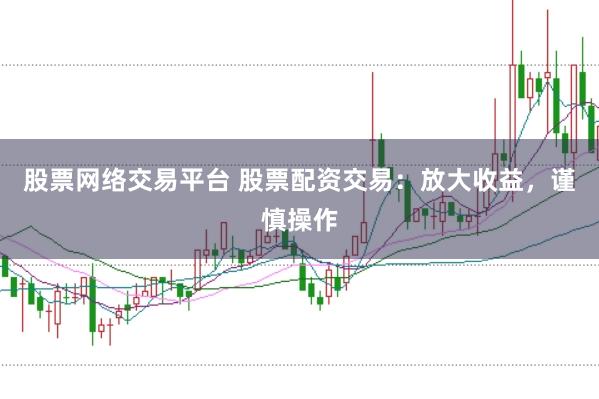 股票网络交易平台 股票配资交易：放大收益，谨慎操作