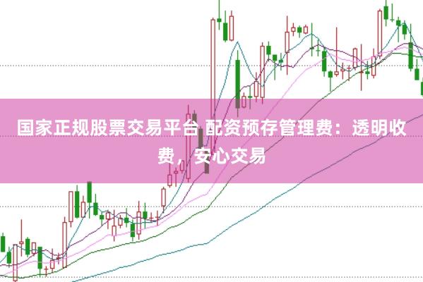 国家正规股票交易平台 配资预存管理费：透明收费，安心交易