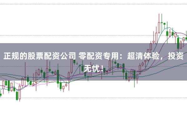 正规的股票配资公司 零配资专用：超清体验，投资无忧！