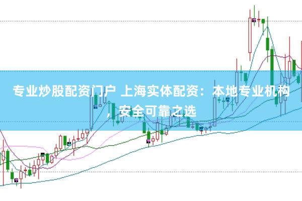 专业炒股配资门户 上海实体配资：本地专业机构，安全可靠之选