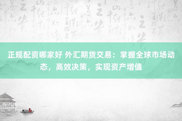 正规配资哪家好 外汇期货交易：掌握全球市场动态，高效决策，实现资产增值