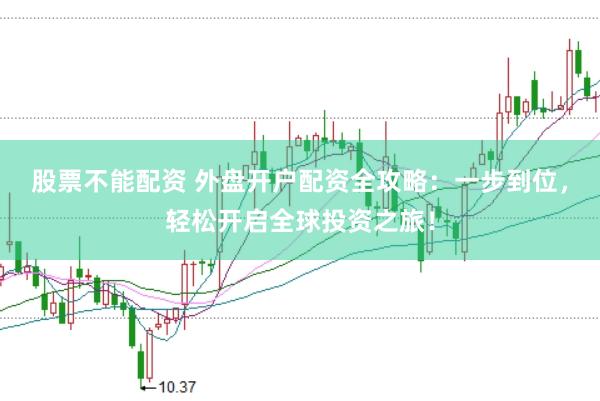 股票不能配资 外盘开户配资全攻略：一步到位，轻松开启全球投资之旅！