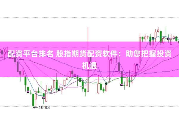 配资平台排名 股指期货配资软件：助您把握投资机遇