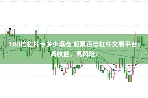 100倍杠杆亏多少爆仓 股票百倍杠杆交易平台：高收益，高风险！