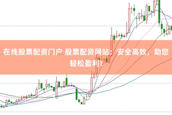 在线股票配资门户 股票配资网站：安全高效，<a href=