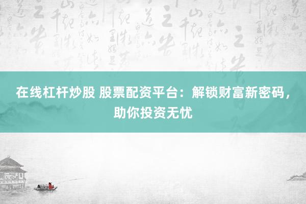 在线杠杆炒股 股票配资平台：解锁财富新密码，助你投资无忧