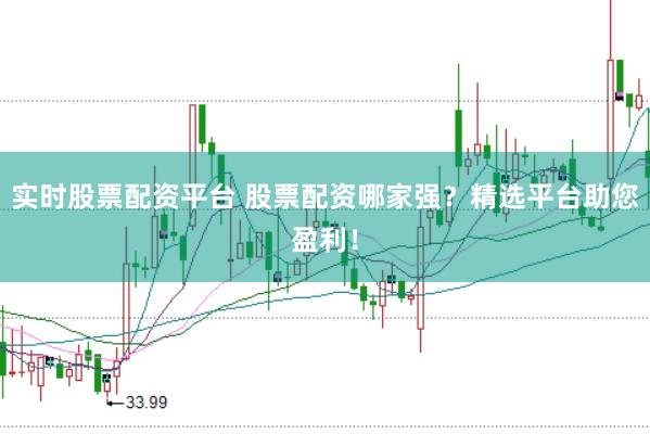 实时股票配资平台 股票配资哪家强？精选平台助您盈利！