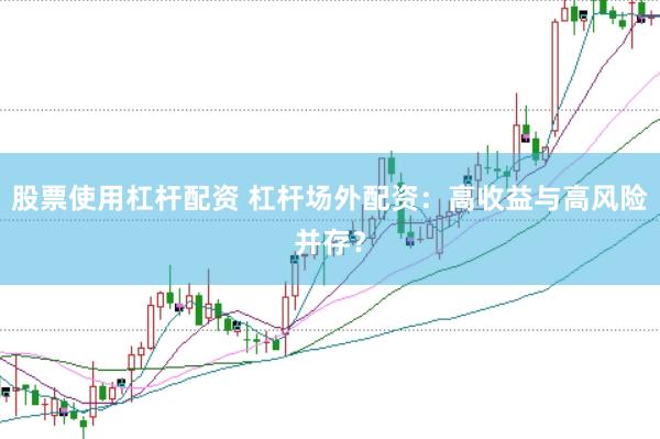 股票使用杠杆配资 杠杆场外配资：高收益与高风险并存？