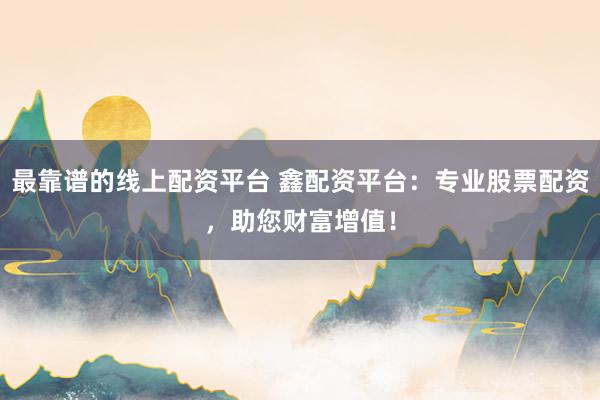 最靠谱的线上配资平台 鑫配资平台：专业股票配资，助您财富增值！
