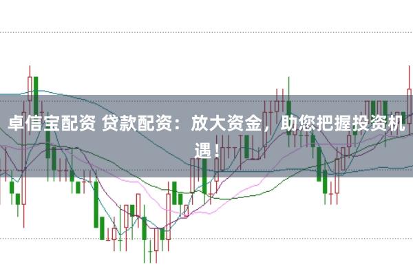 卓信宝配资 贷款配资：放大资金，助您把握投资机遇！
