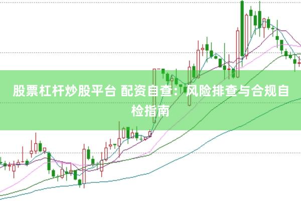 股票杠杆炒股平台 配资自查：风险排查与合规自检指南