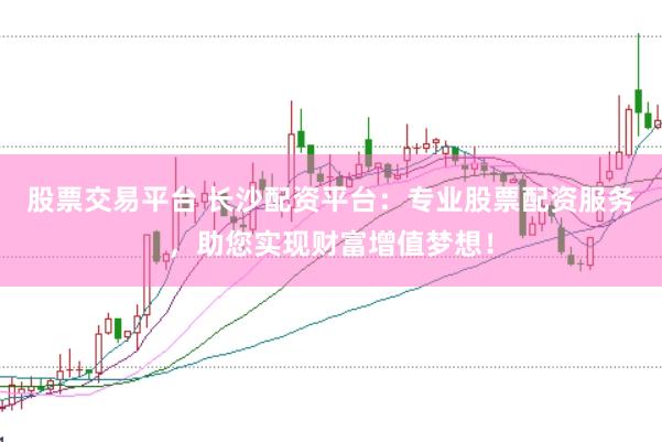 股票交易平台 长沙配资平台：专业股票配资服务，助您实现财富增值梦想！