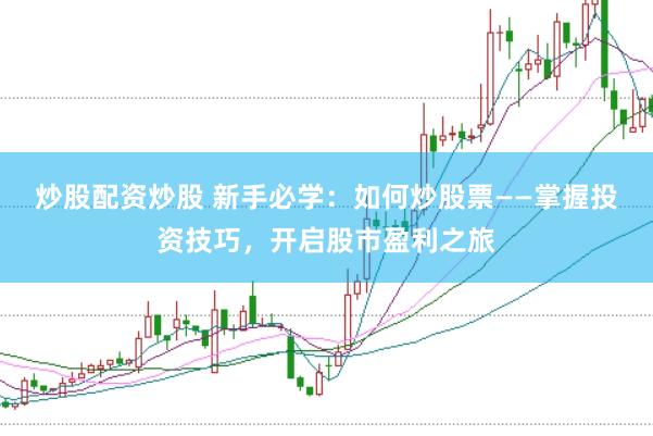 炒股配资炒股 新手必学：如何炒股票——掌握投资技巧，开启股市盈利之旅