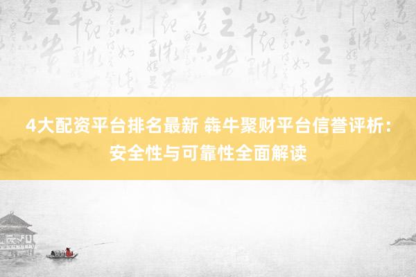 4大配资平台排名最新 犇牛聚财平台信誉评析：安全性与可靠性全面解读
