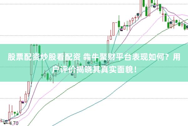 股票配资炒股看配资 犇牛聚财平台表现如何？用户评价揭晓其真实面貌！