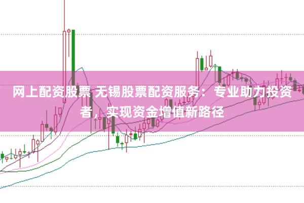 网上配资股票 无锡股票配资服务：专业助力投资者，实现资金增值新路径