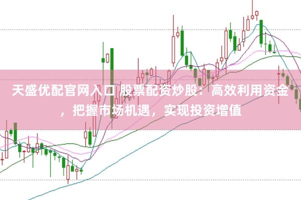 天盛优配官网入口 股票配资炒股：高效利用资金，把握市场机遇，实现投资增值
