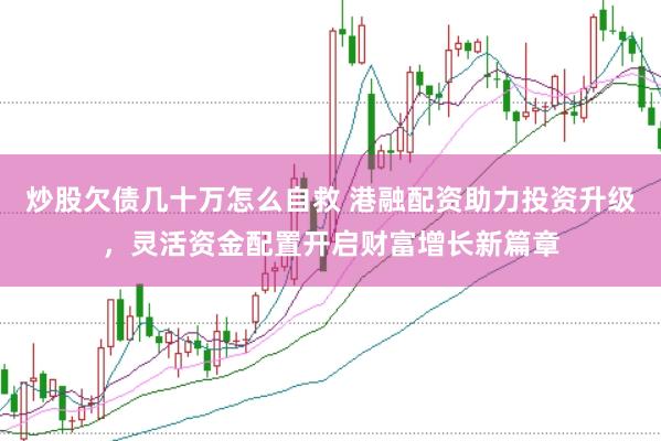 炒股欠债几十万怎么自救 港融配资助力投资升级，灵活资金配置开启财富增长新篇章