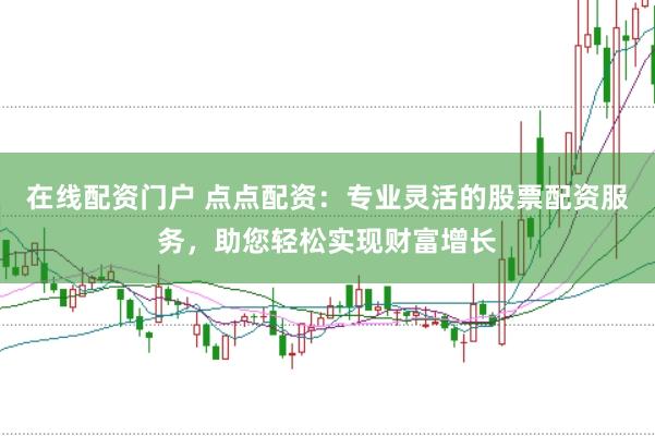 在线配资门户 点点配资：专业灵活的股票配资服务，助您轻松实现财富增长