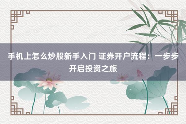 手机上怎么炒股新手入门 证券开户流程：一步步开启投资之旅