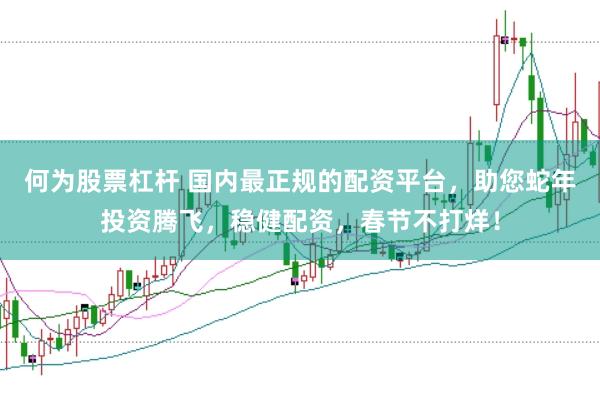 何为股票杠杆 国内最正规的配资平台，助您蛇年投资腾飞，稳健配资，春节不打烊！