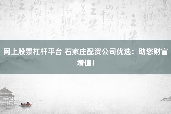 网上股票杠杆平台 石家庄配资公司优选：助您财富增值！