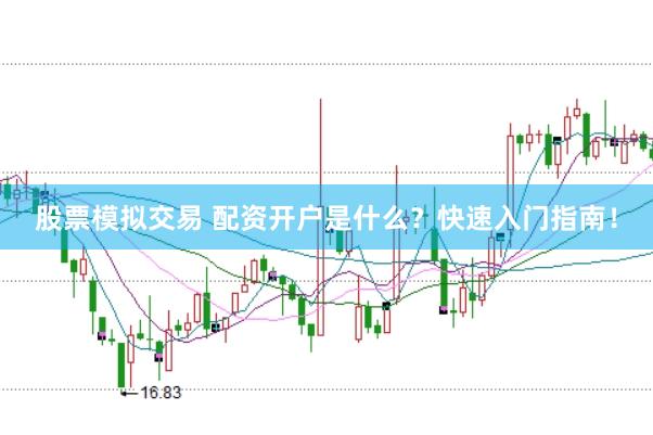 股票模拟交易 配资开户是什么？快速入门指南！