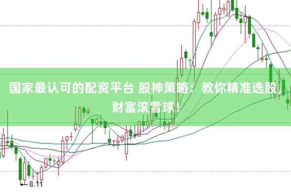 国家最认可的配资平台 股神策略：教你精准选股，财富滚雪球！