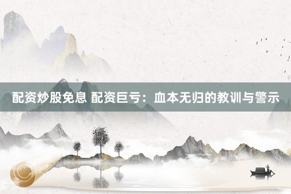 配资炒股免息 配资巨亏：血本无归的教训与警示