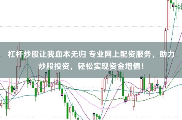 杠杆炒股让我血本无归 专业网上配资服务，助力炒股投资，轻松实现资金增值！